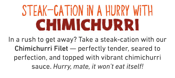 NEW! CANBERRA CHOPPED STEAK Starting at just $14.99, this is your ticket out of the boredom zone: seared steak topped with caramelized onions, mushrooms, and red wine demi-glaze — the perfect escape.