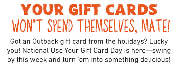 your Gift Cards  won't spend themselves, mate! Got an Outback gift card or bonus card from the holidays? Lucky you! National Use Your Gift Card Day is here—swing by this week and turn 'em into something delicious!