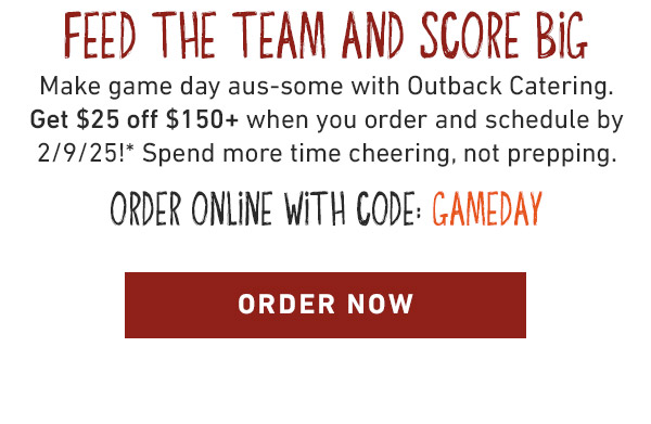 FEED THE TEAM AND SCORE BIG           Make game day aus-some with Outback Catering. Get $25 off $150+ when you order and schedule by 2/9/25!* Spend more time cheering, not prepping. ORDER ONLINE WITH code: GAMEDAY          