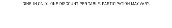 Dine-In Only. One Discount Per Table. Participation May Vary.