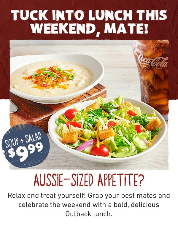 Tuck into lunch this weekend, mate! Soup + Salad $9.99 - Aussie-Sized Appetite? Relax and treat yourself! Grab your best mates and celebrate the weekend with a bold, delicious Outback lunch.