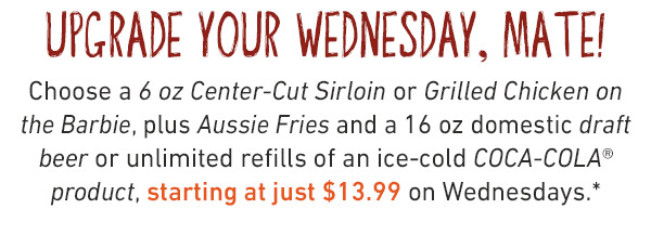 Upgrade Your Wednesday, Mate! Choose a 6 oz Center-Cut Sirloin or Grilled Chicken on the Barbie, plus Aussie Fries and a 16 oz domestic draft beer or unlimited refills of an ice-cold COCA-COLA(r) product, starting at just $13.99 on Wednesdays.*