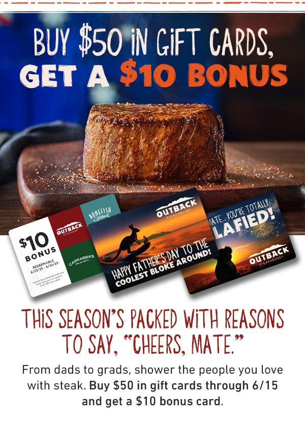 Buy $50 in gift cards, get a $10 bonus - This Season's Packed With Reasons To Say, Cheers, Mate. From dads to grads, shower the people you love with steak. Buy $50 in gift cards through 6/15 and get a $10 bonus card.