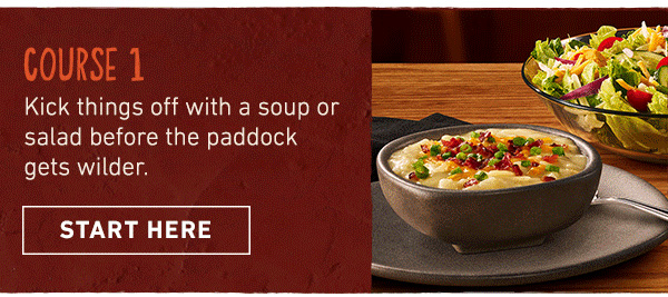 Course 1 - Kick things off with a soup or salad before the paddock gets wiilder. Start Here