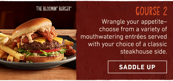 Course 2 - Wrangle your appetite--choose from a variety of mouthwatering entrees served with your choice of a classic steakhouse side. Saddle Up