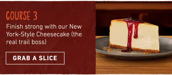 Course 3 - Finish strong with our New York-style Cheesecake (the real trail boss) - Grab a Slice