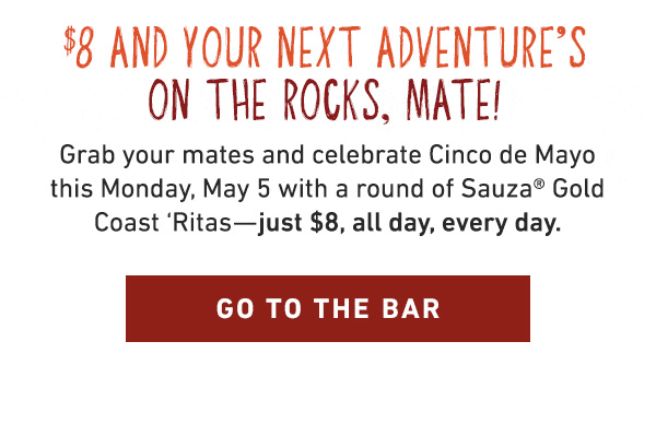 $8 And Your Next Adventure's On The Rocks, Mate. Grab your mates and celebrate Cindo de Mayo this Monday, May 5th with a round of Sauza Gold Coast 'Ritas--just $8, all day, every day.