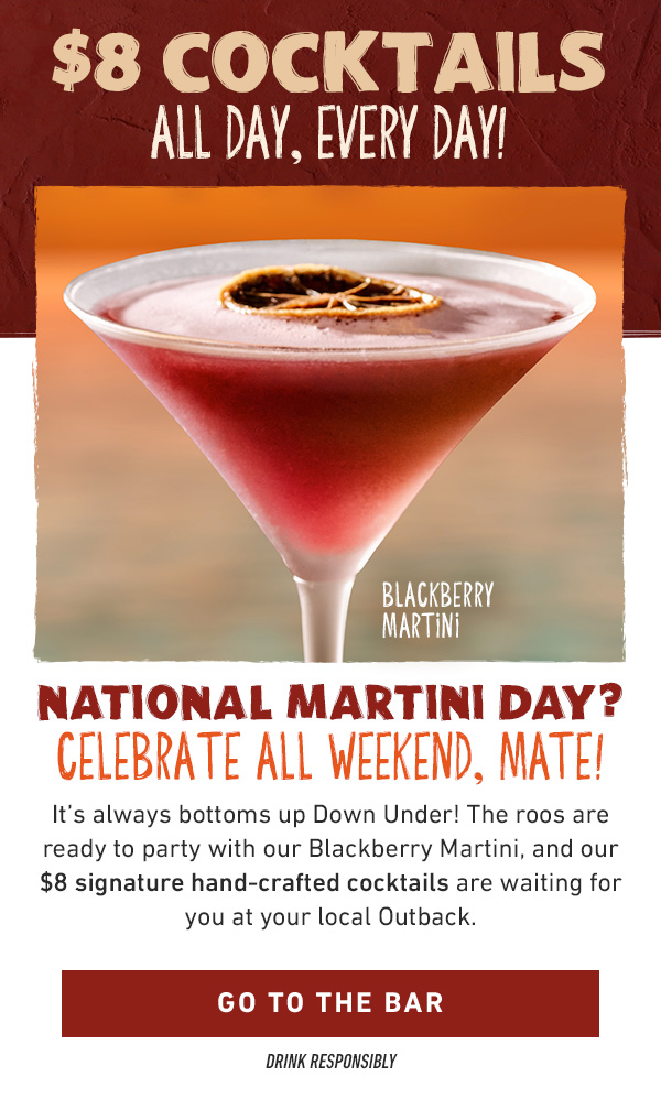 National Martini Day? Celebrate All Weekend, Mate! It's always bottoms up Down Under! The roos are ready to party with our Blackberry Martini, and our $8 signature hand-crafted cocktails are waiting for you at your local Outback. Go To The Bar - Drink Responsibly