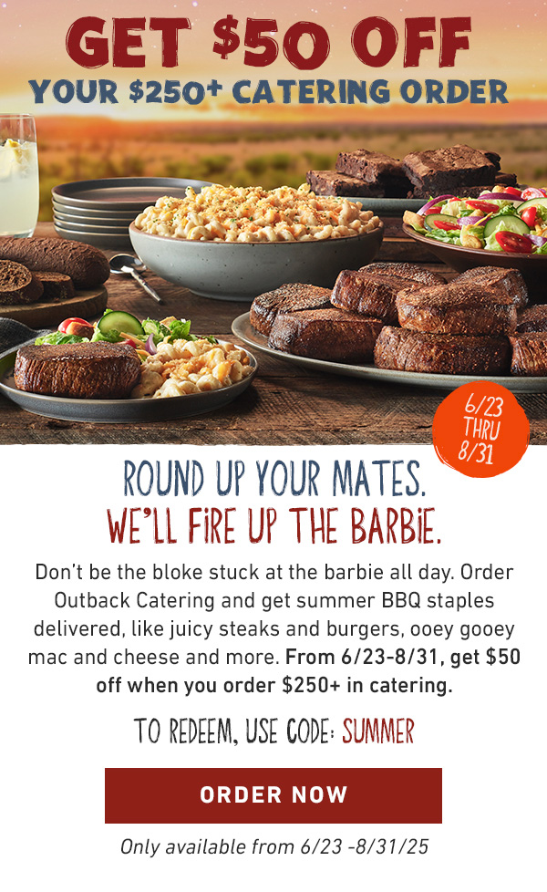 Get $50 Off Your $250+ Catering Order - Round Up Your Mates. We'll Fire Up The Barbie. Don't be the bloke stuck at the barbie all day. Order Outack Catering and get summer BBQ staples delivered, like juicy steaks and burgers, ooey gooey mac and cheese and more. From 6/23-8/31, get S50 off when you order $250+ in catering. To Redeem, Use Code: SUMMER - Order Now - Only available from 6/23-8/31/25