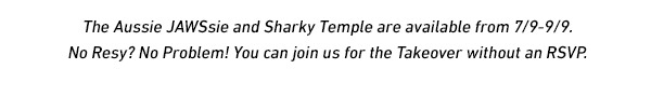 The Aussie JAWSsie and Sharky Temple are available from 7/9-9/9. No Resy? No Problem! You can join us for the Takeover without an RSVP.