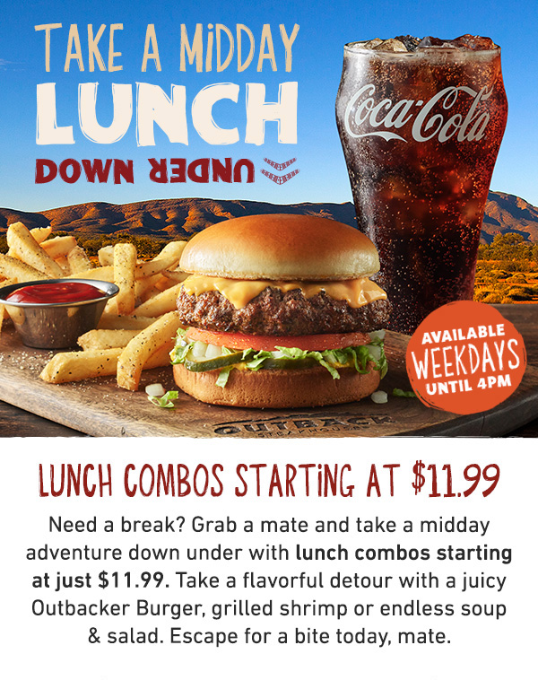 Take a Midday Lunch Down Under - Lunch Combos Starting At $11.99 - Need a break? Grab a mate and take a midday adventure down under with lunch combos starting at just $11.99. Take a flavorful detour with a juicy Outbacker Burger, grilled shrimp or endless soup and salad Escape for a bite today, mate.