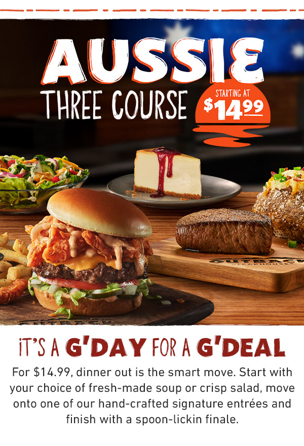 Aussie Three Course Starting at $14.99 - It's A G'Day For A G'Deal - For $14.99, dinner out is the smart move. Start with your choice of fresh-made soup or crisp salad, move onto one of our hand-crafted signature entrees and finish with a spoon lickin finale.
