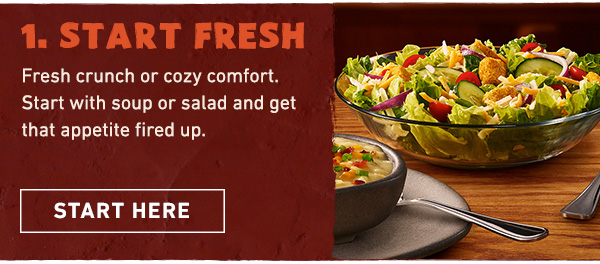 Course 1 - Start Fresh - Fresh crunch or cozy comfort. Start with soup or salad and get that appetite fired up. Start Here