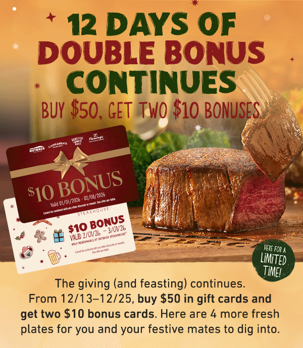 12 Days of Double Bonus Continues - Buy $50. Get TWO $10 Bonuses. The giving (and feasting) continues. From 12/13-12/25, buy $50 in gift cards and get two $10 bonus cards. Here are 4 more fresh plates for you and your festive mates to dig into.
