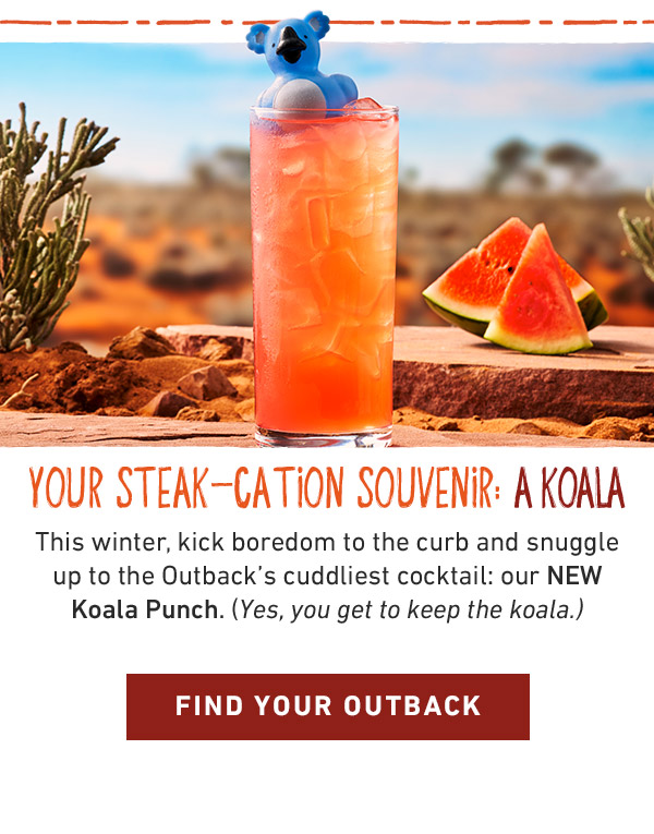 YOUR STEAK-CATION SOUVENIR: A KOALA This winter, kick boredom to the curb and snuggle up to the Outback's cuddliest cocktail: our NEW Koala Punch. (Yes, you get to keep the koala.) 