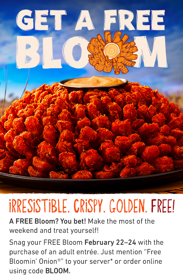 GET A FREE BLOOM - IRRESISTIBLE. CRISPY. GOLDEN. FREE! A FREE Bloom? You bet! Make the most of the weekend and treat yourself! Snag your FREE Bloom February 22–24 with the purchase of an adult entrée. Just mention 