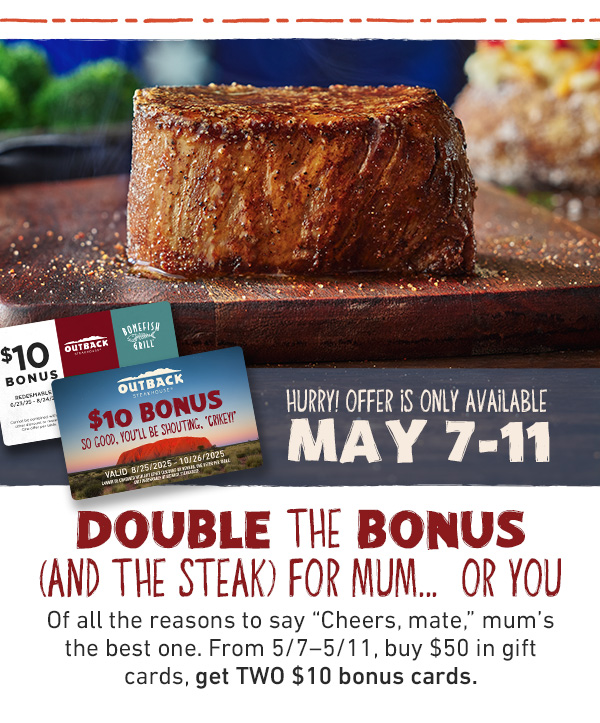 Hurry! Offer Is Omly Available May 7-11 - Double The Bonus (and the Steak) For Mum...Or You - Of all the reasons to say Cheers, Mate, mum's the best one. From 5-7-5/11, buy $50 in gift cards, get TWO $10 bonus cards.