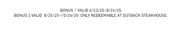 Bonus 1 valid 6/23/2025 - 8/24/2025 - Bonus 2 valid 8/25/25-10/26/25 only redeemable at Outback Steakhouse
