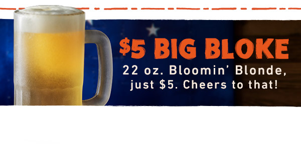 $5 Big Bloke - 22oz. Bloomin' Blonde, just $5. Cheers to that!