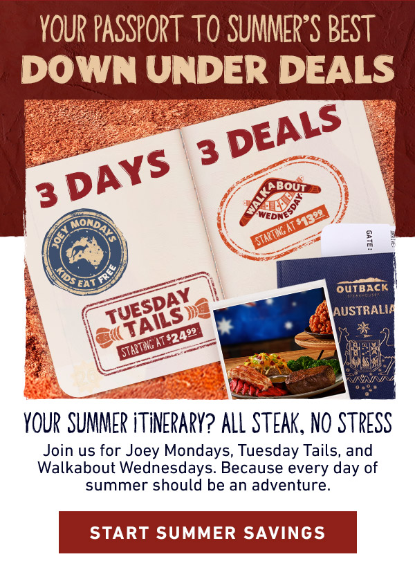 Your Passport To Summer's Best Down Under Deals - 3 Days, 3 Deals - Your Summer Itinerary? All Steak, No Stress - Join us for Joey Mondays, Tuesday Tails, and Walkabout Wednesdays. Because every day of summery should be an adventure. Start Summer Savings
