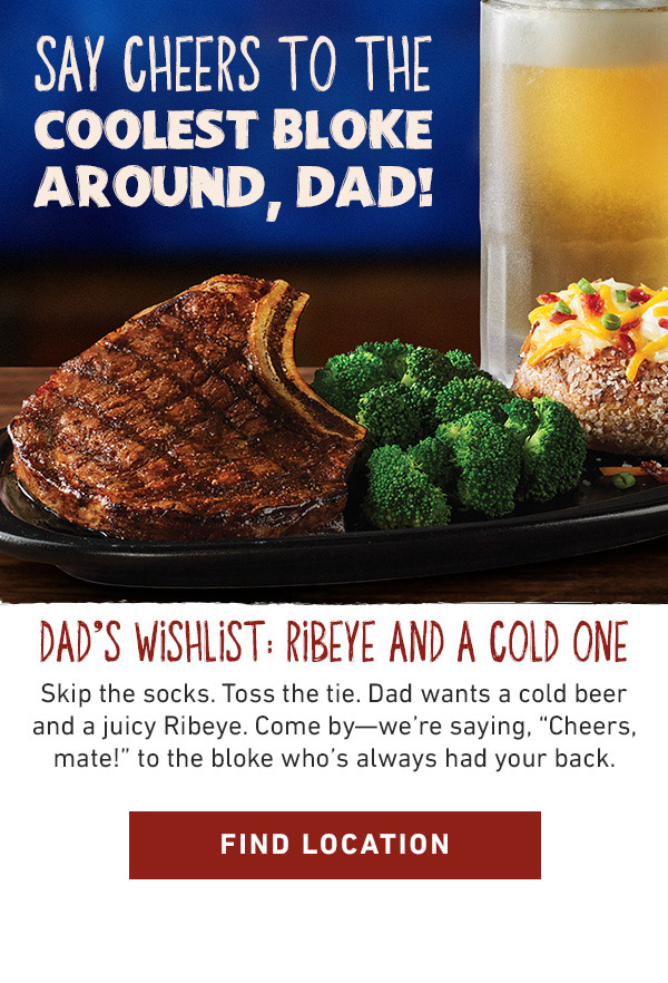 Say Cheers To The Coolest Bloke Around, Dad! Dad's Wishlist: Ribeye and a Cold One - Skip the socks. Toss the tie. Dad wants a cold beer and a juicy Ribeye. Come by--we're saying, Cheers, mate to the bloke who's always had your back. Find Location