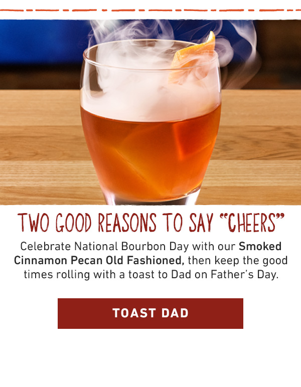 Two Good Reasons To Say Cheers - Celebrate National Bourbon Day with our Smoked Cinnamon Pecan Old Fashioned, then keep the good times rolling with a toast to Dad on Father's Day - Toast Dad