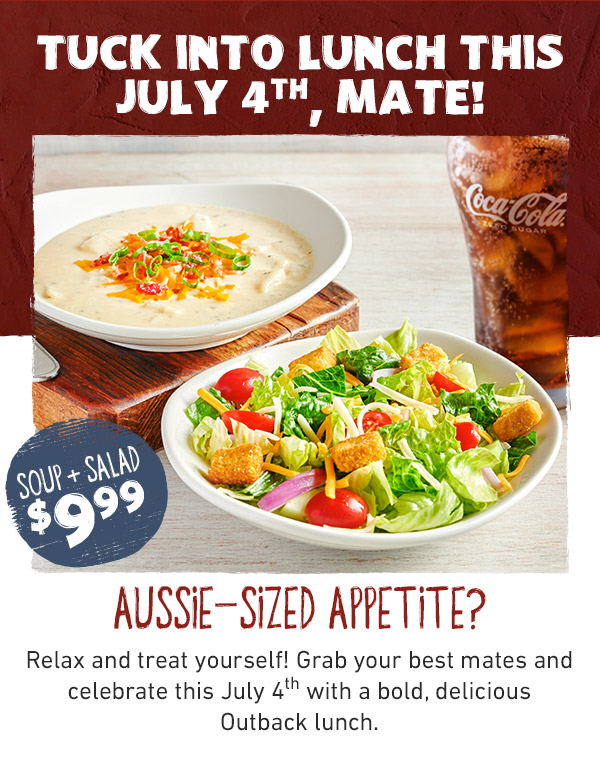 Tuck into lunch this July 4th, mate! Soup + Salad $9.99 - Aussie-Sized Appetite? Relax and treat yourself! Grab your best mates and celebrate this July 4th with a bold, delicious Outback lunch.