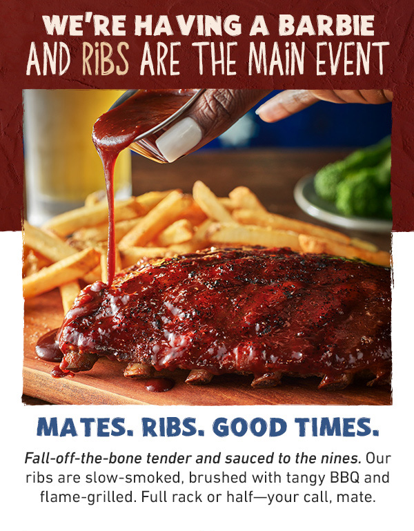 We're Having A Barbie And Ribs Are The Main Event - Mates. Ribs. Good Times. Fall-off-the-bone and sauced to the nines. Our ribs are slow-smoked, brushed with tangy BBQ and flame-grilled. Full rack or half--your call, mate.