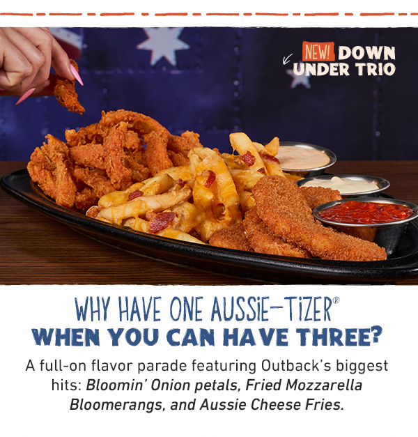 Why Have One Aussie-tizer When You Can Have Three? A full-on flavor parade featuring Outback's biggest hits: Bloomin' Onion petals, Fried Mozzarella Bloomerangs, and Aussie Cheese Fries.