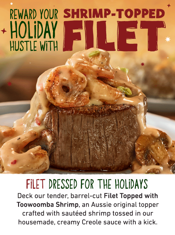 Reward Your Holiday Hustle With Shrimp-Topped Filet - Filet Dressed For The Holidays - Deck our tender, barrel-cut Filet Topped with Toowoomba Shrimp, an Aussie original topper crafted with sauteed shrimp tossed in our housemade, guest-favorite creamy Creole sauce with a kick.