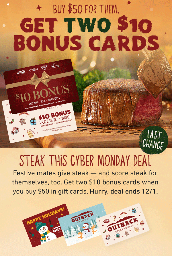 Buy $50 For Them, Get TWO $10 Bonus Cards - Steak This Cyber Monday Deal - Festive mates give steak -- and score steak for themselves, too. Get two $10 bonus cards when you buy $50 in gift cards. Hurry, deal ends 12/1. Last Chance