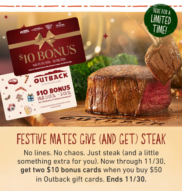 Festive Mates Give (And Get) Steak - No lines. No chaos. Just steak (and a little esomething extra for you). Now through 11/30, get two $10 bonus cards when you buy $50 in Outback gift cards. Ends 11/30. Buy Gift Cards
