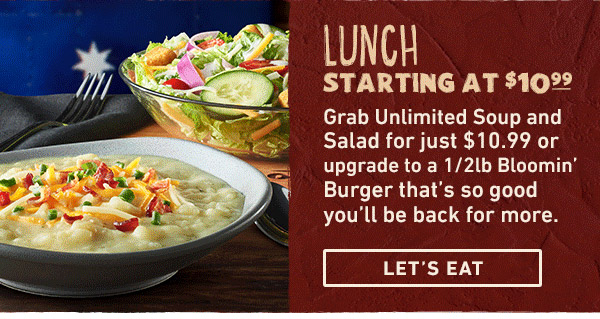 Lunch Starting at $10.99 - Grab Unlimited Soup and Salad for just $10.99 or upgrade to a 1/2lb Bloomin' Burger that's so good you'll be back for more. Let's Eat