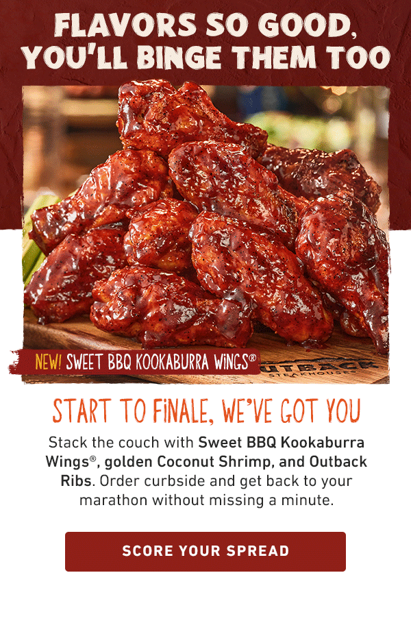 Flavors So Good, You'll Binge Them Too - Start To Finale, We've Got You - Stack the couch with Sweet BBQ Kookaburra Wings, golden Coconut Shrimp, and Outback Ribs. Order curbside and get back to your marathon without missing a minute. Score Your Spread