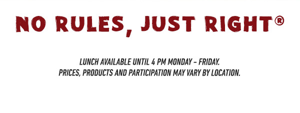 No Rules, Just Right - Lunch Available Until 4pm Monday - Friday. Prices, products and participation may vary by location.