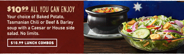 $10.99 All You Can Enjoy - Your choice of Baked Potato, Tasmanian Chili or Beef and Barley soup with Caesar or House side salad. No limits. $10.99 Lunch Combos