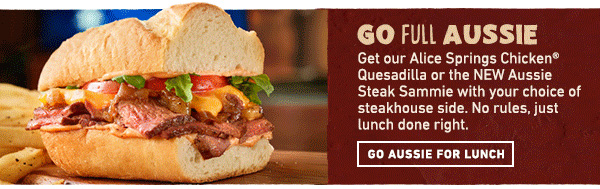 Go Full Aussie - Get our Alice Springs Chicken Quesadilla or the NEW Aussie Steak Sammie with your choice of steakhouse side. No rules, just lunch done right. Go Aussie For Lunch