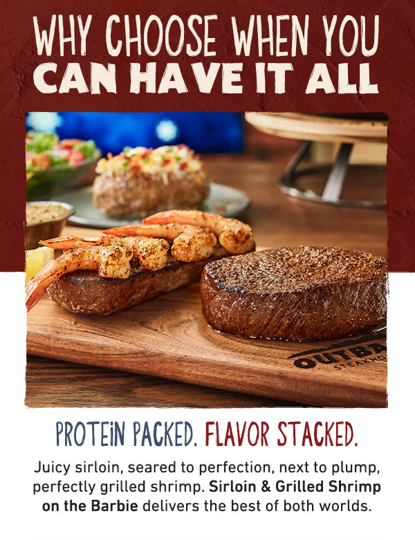Why Choose When You Can Have It All - Protein Packed. Flavor Stacked. Juicy sirloin, seared to perfection, next to plump, perfectly grilled shrimp. Sirloin and Grilled Shrimp on the Barbie delivers the best of both worlds.