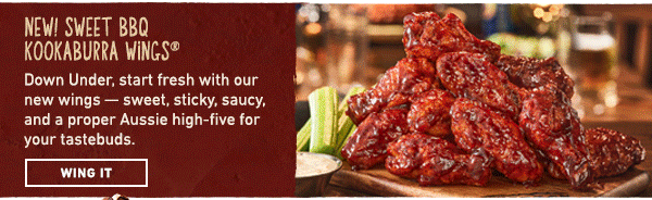 New! Sweet BBQ Kookaburra Wings - Down Under, start fresh with our new wings -- sweet, sticky, saucy, and a proper Aussie high-five for your tastebuds. New! Buffalo Ranch Kookaburra Wings - Crispy wings, tangy Buffalo, cool ranch, and that crunch that tells you your fresh start is off to a wildly delicious beginning. Wing It