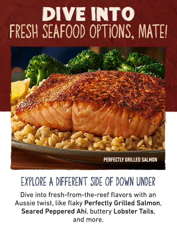 Dive Into Fresh Seafood Options, Mate! Explore a Different Side of Down Under - Dive into fresh-from-the-reef flavors with an Aussie twist, like flaky Perfectly Grilled Salmon, Seared Peppered Ahi, buttery Lobster Tails, and more.