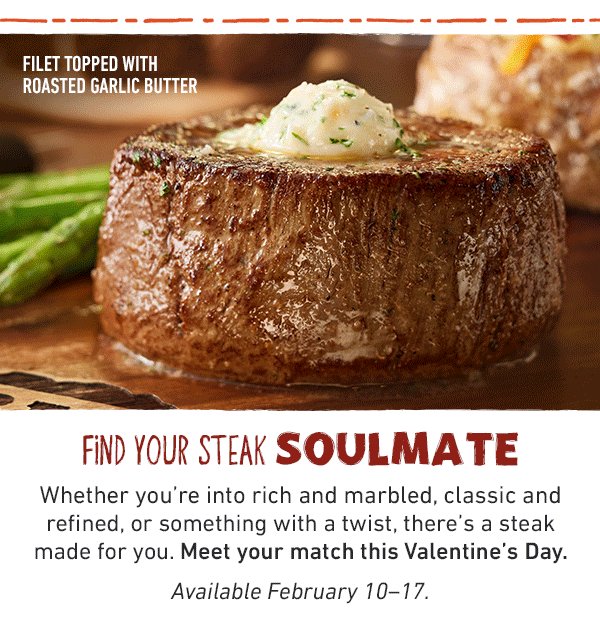 Find Your Steak Soulmate - Whether you're into rich and marbled, classic and refined, or something with a twist, there's a steak made for you. Meet your match this Valentine's Day. Available February 10-17.