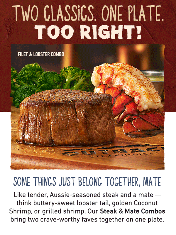 Two Classics. One Plate. Too Right! Some Things Just Belong Together, Mate - Like tender, Aussie-seasoned steak and a mate -- think buttery-sweet lobster tail, golden Coconut Shrimp, or grilled shrimp. Our Steak and Mate Combos bring two crave-worthy faves together on one plate.