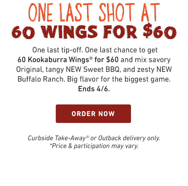One Last Shot At 60 Wings For $60 - One last tip-off. One last change to get 60 Kookaburra Wings for $60 and mix savory Original, tangy NEW Sweet BBQ, and zesty NEW Buffalo Ranch. Big flavor for the biggest game. Ends 4/6. Order Now - Curbside Take-Away or Outback delivery only. *Price and participation may vary