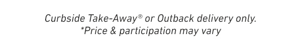Curbside Take-Away or Outback delivery only. *Price and participation may vary