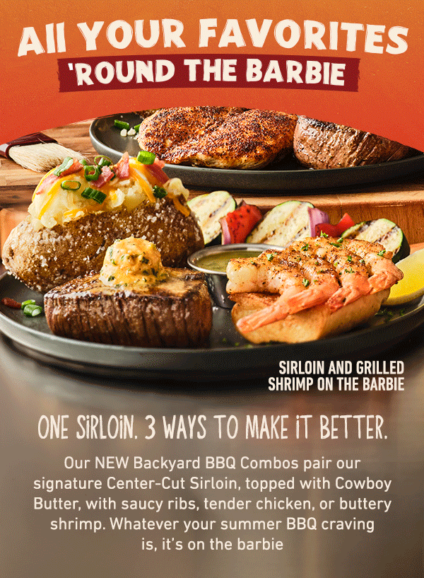 All Your Favorites Round The Barbie - One Sirloin. 3 Ways To Make It Better. Our NEW Backyard BBQ Combos pair our signature Center-Cut Sirloin, topped with Cowboy Butter, with saucy ribs, tender chicken, or buttery shrimp. Whatever your summer BBQ craving is, it's on the barbie.